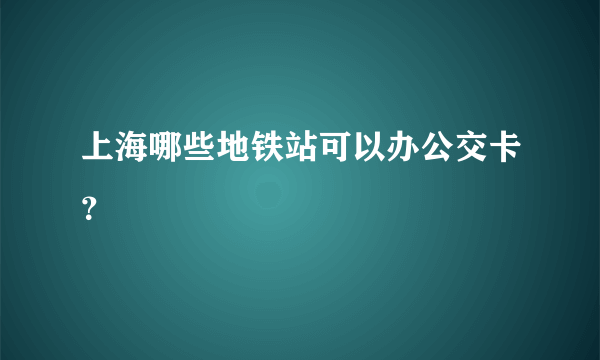 上海哪些地铁站可以办公交卡？