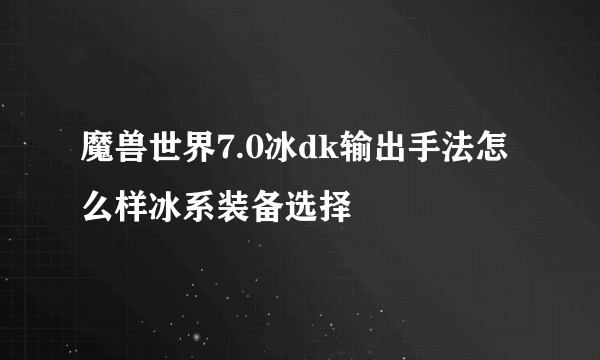 魔兽世界7.0冰dk输出手法怎么样冰系装备选择