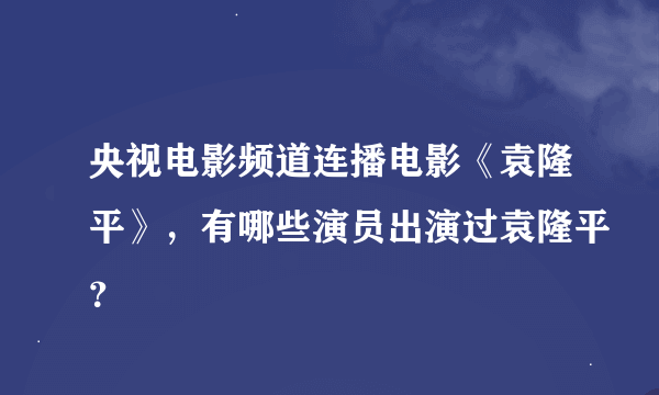 央视电影频道连播电影《袁隆平》，有哪些演员出演过袁隆平？