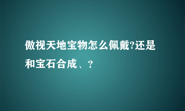 傲视天地宝物怎么佩戴?还是和宝石合成、？