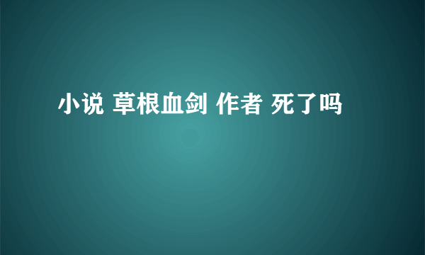 小说 草根血剑 作者 死了吗