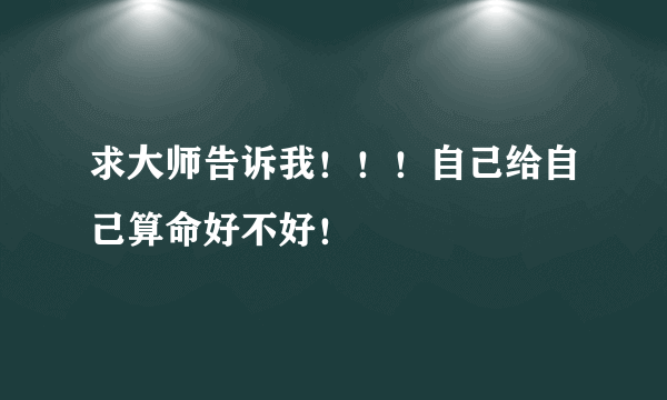 求大师告诉我！！！自己给自己算命好不好！