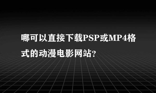 哪可以直接下载PSP或MP4格式的动漫电影网站？