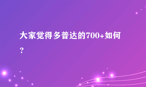 大家觉得多普达的700+如何？