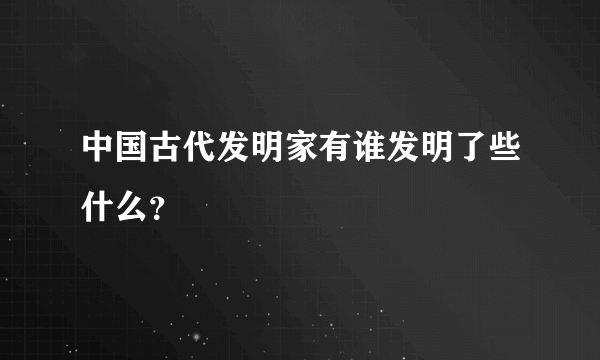 中国古代发明家有谁发明了些什么？