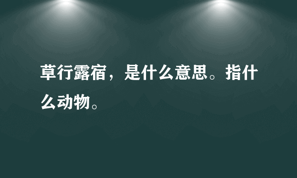 草行露宿，是什么意思。指什么动物。