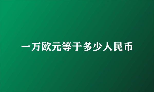 一万欧元等于多少人民币