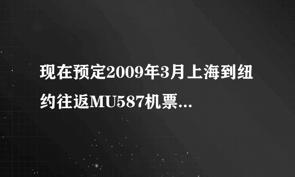 现在预定2009年3月上海到纽约往返MU587机票的价格.