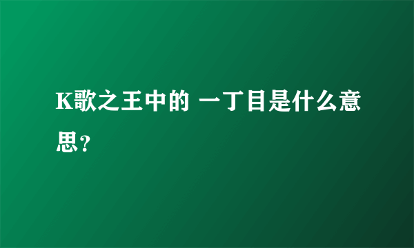 K歌之王中的 一丁目是什么意思？