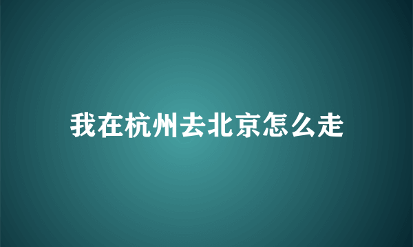 我在杭州去北京怎么走