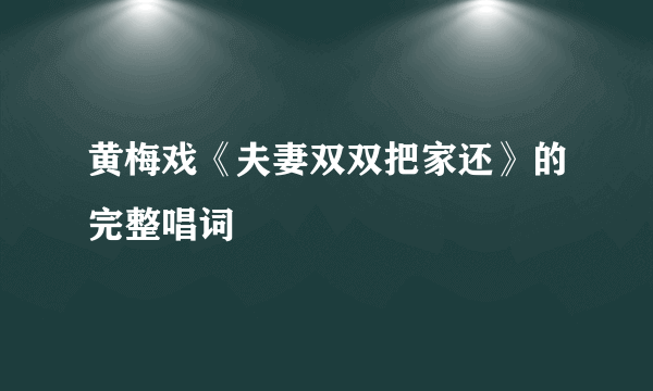 黄梅戏《夫妻双双把家还》的完整唱词