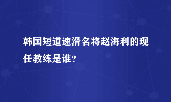 韩国短道速滑名将赵海利的现任教练是谁？