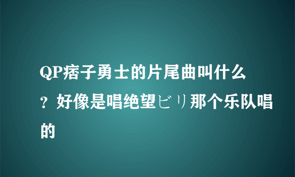 QP痞子勇士的片尾曲叫什么？好像是唱绝望ビリ那个乐队唱的