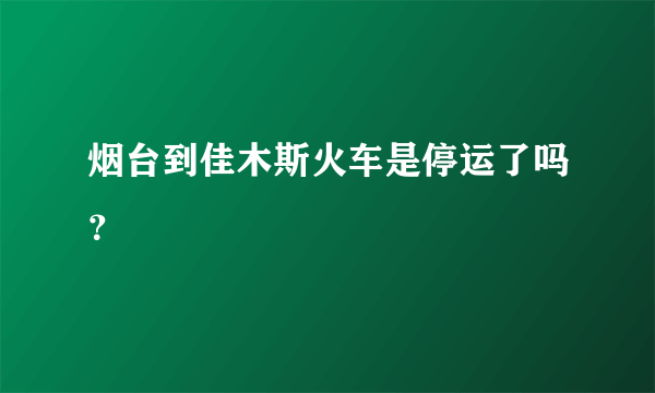 烟台到佳木斯火车是停运了吗？