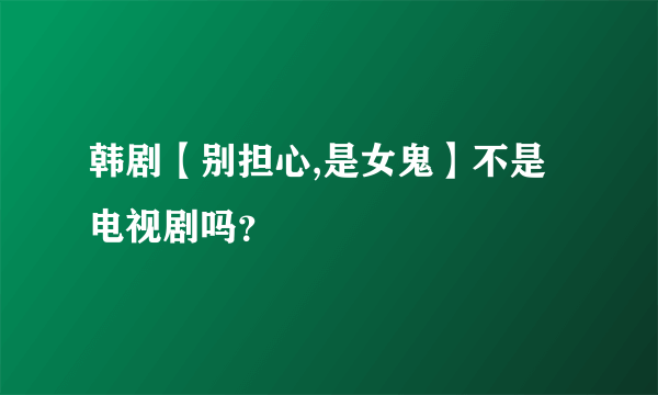 韩剧【别担心,是女鬼】不是电视剧吗？