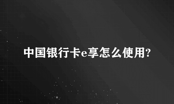 中国银行卡e享怎么使用?