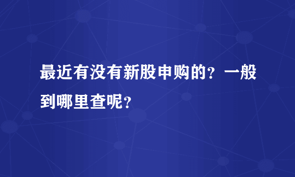 最近有没有新股申购的？一般到哪里查呢？