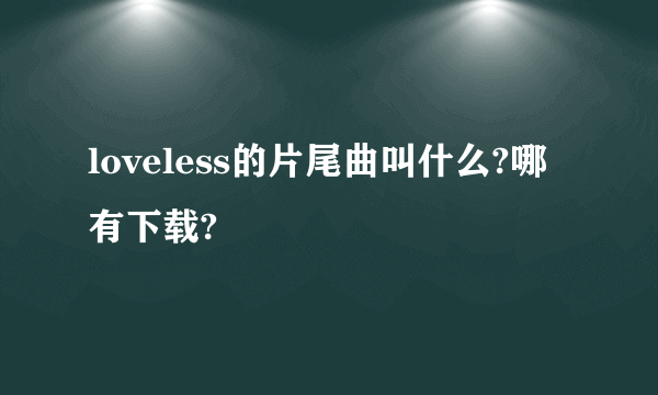 loveless的片尾曲叫什么?哪有下载?