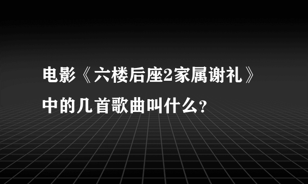 电影《六楼后座2家属谢礼》中的几首歌曲叫什么？