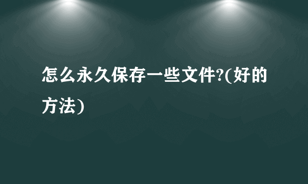 怎么永久保存一些文件?(好的方法)