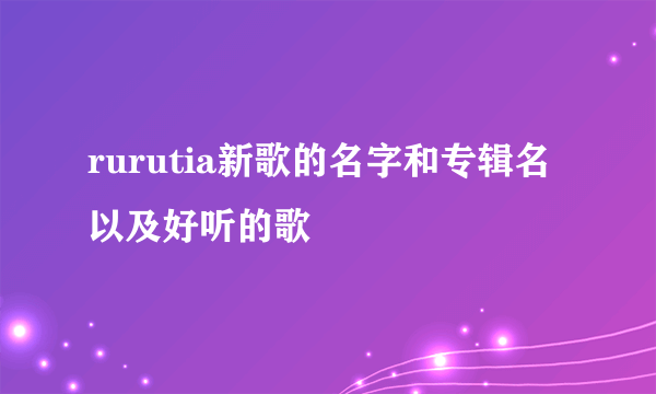 rurutia新歌的名字和专辑名以及好听的歌