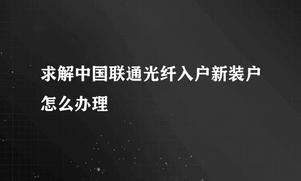 求解中国联通光纤入户新装户怎么办理