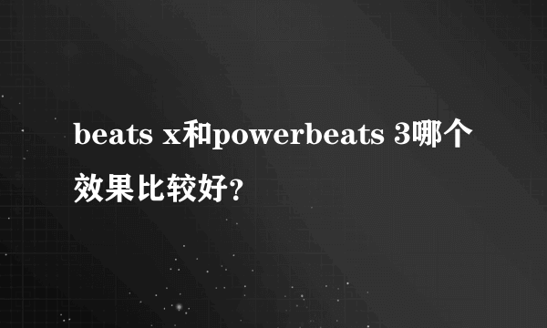 beats x和powerbeats 3哪个效果比较好？