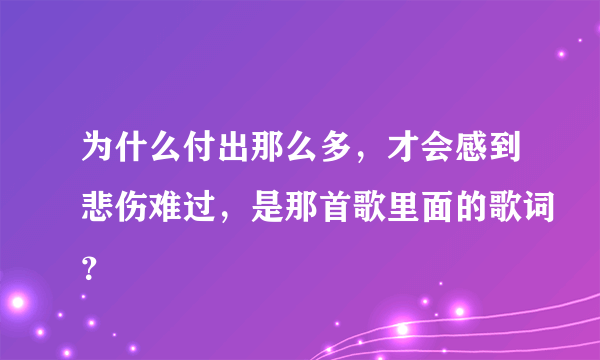 为什么付出那么多，才会感到悲伤难过，是那首歌里面的歌词？