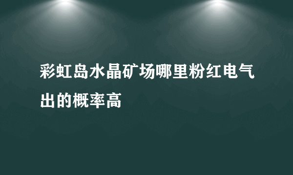 彩虹岛水晶矿场哪里粉红电气出的概率高