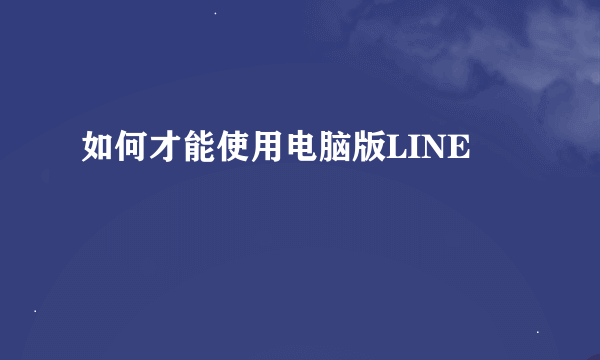 如何才能使用电脑版LINE