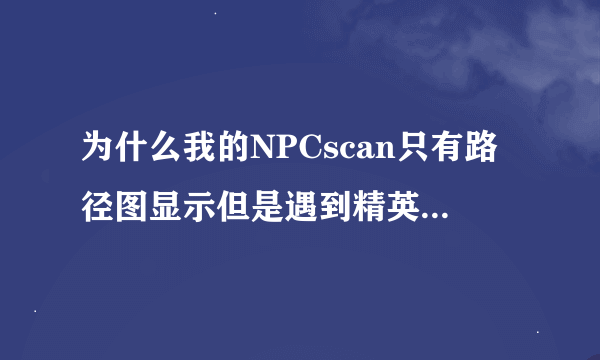 为什么我的NPCscan只有路径图显示但是遇到精英怪不会报警呢？