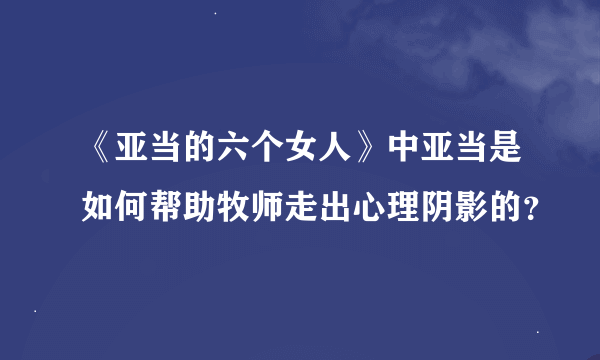 《亚当的六个女人》中亚当是如何帮助牧师走出心理阴影的？