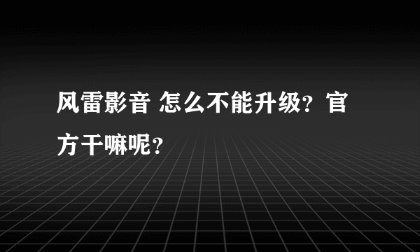 风雷影音 怎么不能升级？官方干嘛呢？