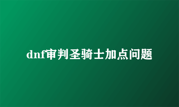 dnf审判圣骑士加点问题