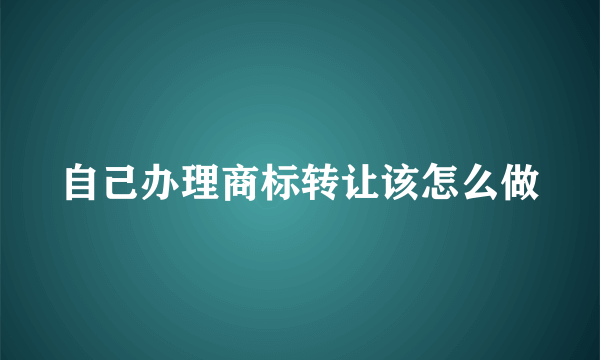 自己办理商标转让该怎么做