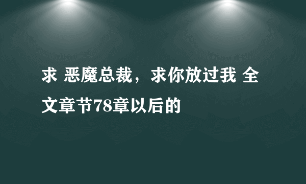 求 恶魔总裁，求你放过我 全文章节78章以后的