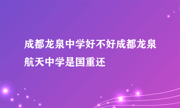 成都龙泉中学好不好成都龙泉航天中学是国重还