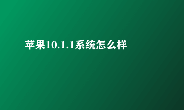 苹果10.1.1系统怎么样