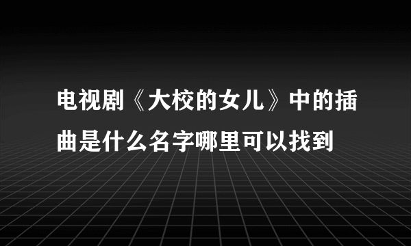 电视剧《大校的女儿》中的插曲是什么名字哪里可以找到