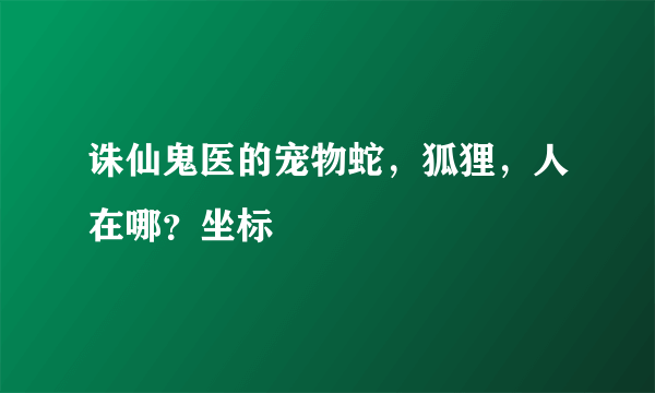 诛仙鬼医的宠物蛇，狐狸，人在哪？坐标