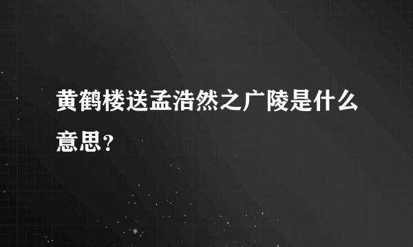 黄鹤楼送孟浩然之广陵是什么意思？