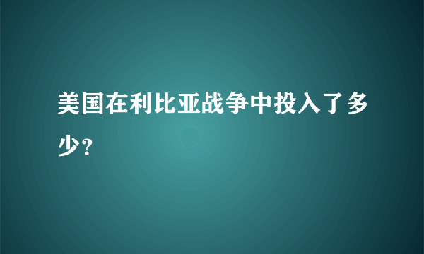 美国在利比亚战争中投入了多少？