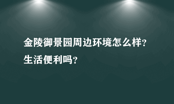 金陵御景园周边环境怎么样？生活便利吗？