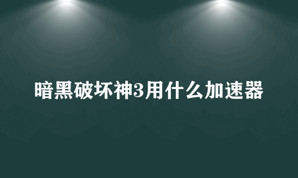 暗黑破坏神3用什么加速器