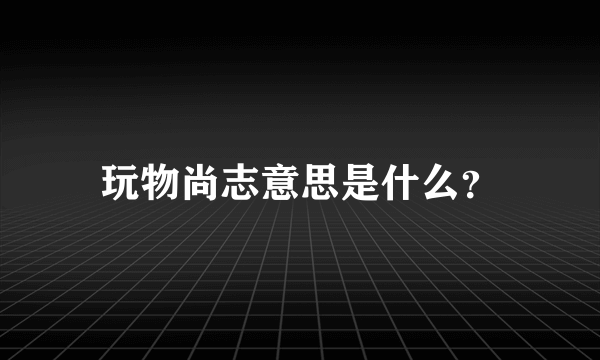 玩物尚志意思是什么？