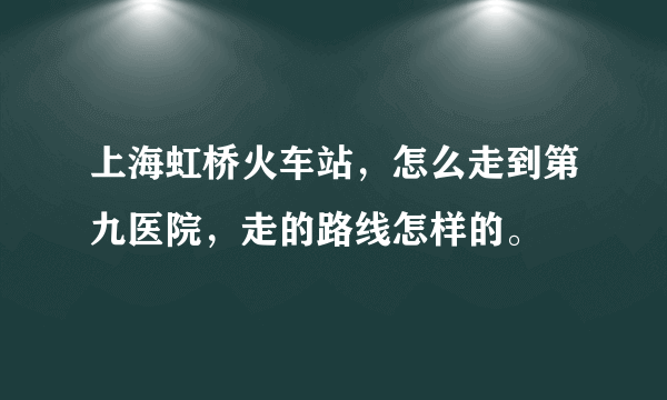 上海虹桥火车站，怎么走到第九医院，走的路线怎样的。