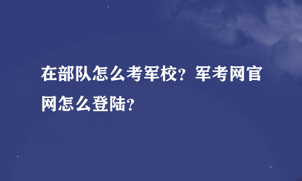 在部队怎么考军校？军考网官网怎么登陆？