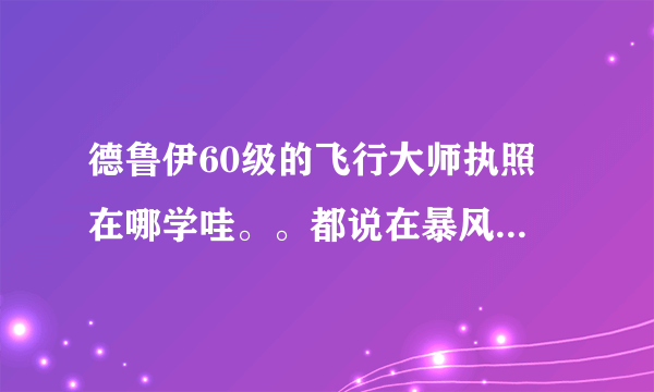 德鲁伊60级的飞行大师执照 在哪学哇。。都说在暴风城鸟点，可是没有。 谢谢，说具体点啦。