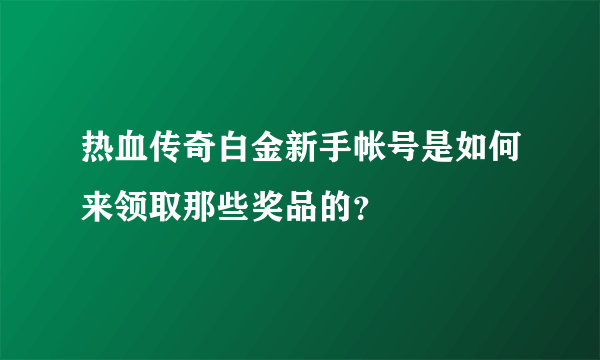 热血传奇白金新手帐号是如何来领取那些奖品的？