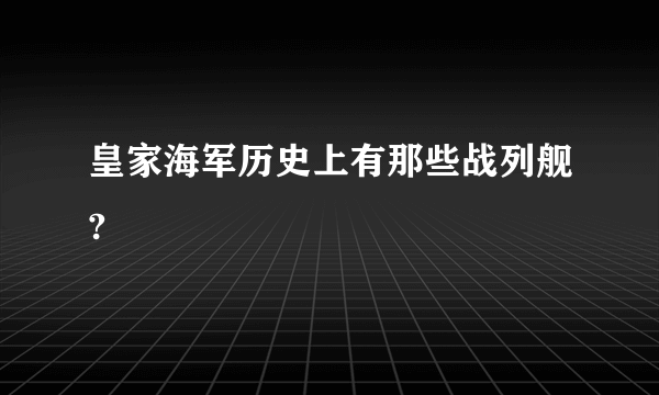 皇家海军历史上有那些战列舰?